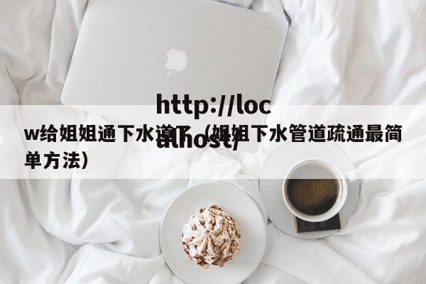 w给姐姐通下水道了（姐姐下水管道疏通最简单方法）
